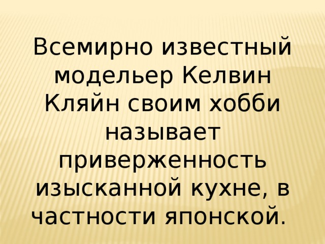 Всемирно известный модельер Келвин Кляйн своим хобби называет приверженность изысканной кухне, в частности японской. 