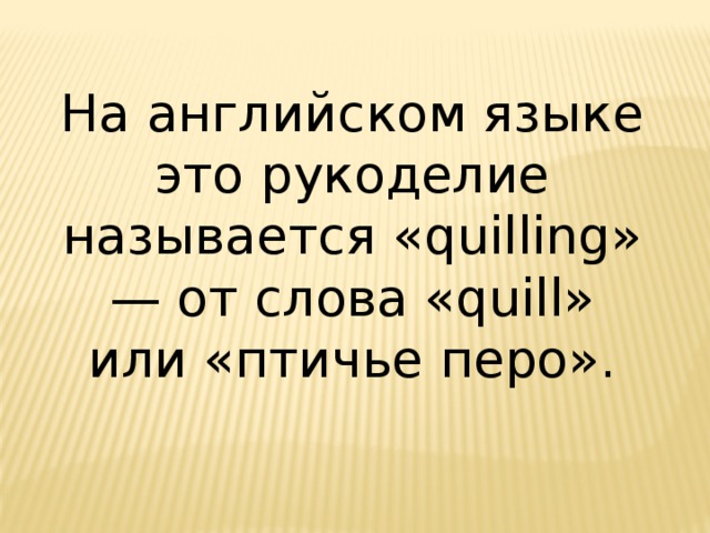 На английском языке это рукоделие называется «quilling» — от слова «quill» или «птичье перо». 