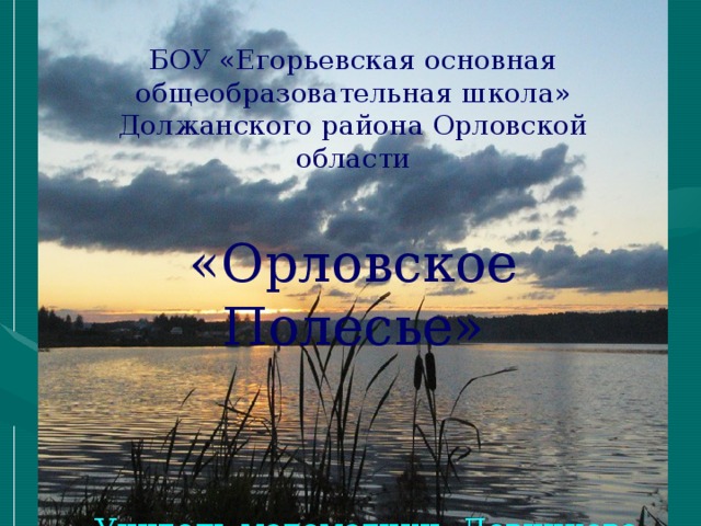 БОУ «Егорьевская основная общеобразовательная школа» Должанского района Орловской области «Орловское Полесье» Учитель математики: Ловчикова Людмила Васильевна 