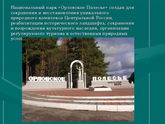 Национальный парк «Орловское Полесье» создан для сохранения и восстановления уникального природного комплекса Центральной России, реабилитации исторического ландшафта, сохранения и возрождения культурного наследия, организации регулируемого туризма в естественных природных условиях и экологического воспитания населения. 