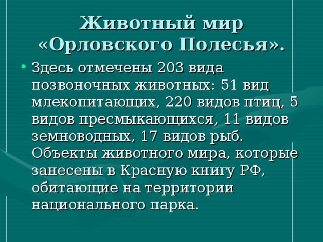 Животный мир «Орловского Полесья». Здесь отмечены 203 вида позвоночных животных: 51 вид млекопитающих, 220 видов птиц, 5 видов пресмыкающихся, 11 видов земноводных, 17 видов рыб. Объекты животного мира, которые занесены в Красную книгу РФ, обитающие на территории национального парка. 