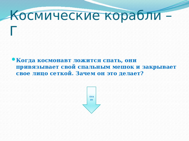Космические корабли – Г Когда космонавт ложится спать, они привязывает свой спальным мешок и закрывает свое лицо сеткой. Зачем он это делает? ответ 