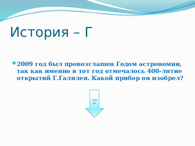 История – Г 2009 год был провозглашен Годом астрономии, так как именно в тот год отмечалось 400-лнтие открытий Г.Галилея. Какой прибор он изобрел? ответ 