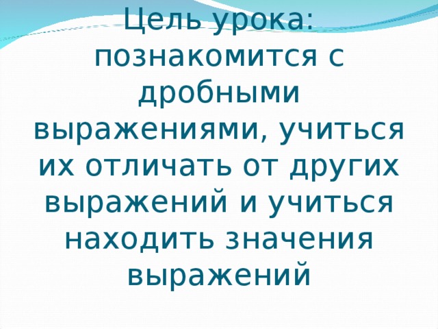 Цель урока: познакомится с дробными выражениями, учиться их отличать от других выражений и учиться находить значения выражений 