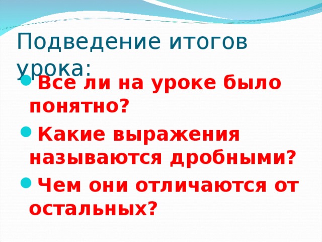 Подведение итогов урока: Все ли на уроке было понятно? Какие выражения называются дробными? Чем они отличаются от остальных? 