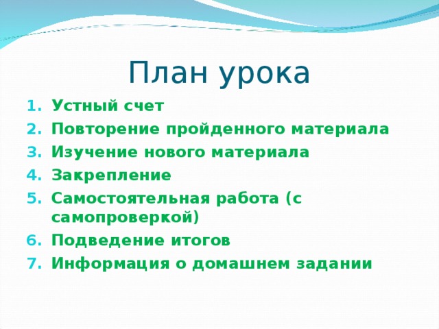 План урока Устный счет Повторение пройденного материала Изучение нового материала Закрепление Самостоятельная работа (с самопроверкой) Подведение итогов Информация о домашнем задании 