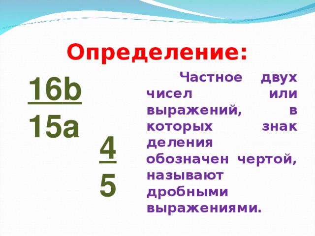 Определение:  Частное двух чисел или выражений, в которых знак деления обозначен чертой, называют дробными выражениями.  16 b 15a 4 5 
