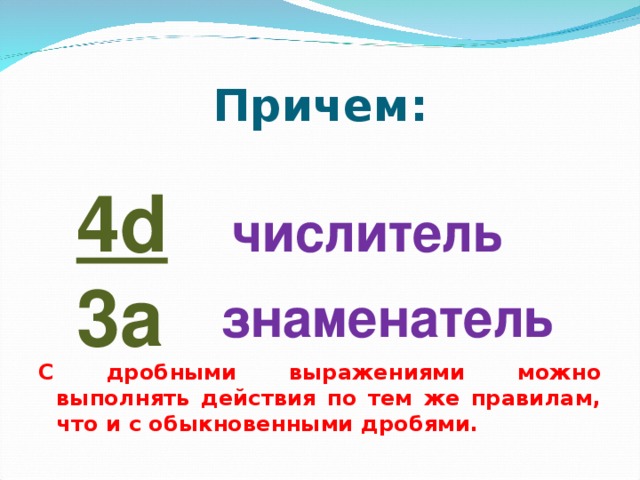 Причем: С дробными выражениями можно выполнять действия по тем же правилам, что и с обыкновенными дробями. 4d 3a числитель знаменатель 
