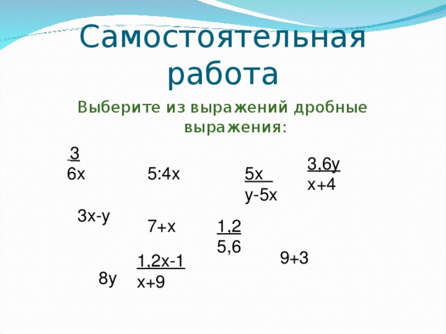 Самостоятельная работа Выберите из выражений дробные выражения:  3 6х 3,6у х+4 5:4х 5х у-5х 3х-у 1,2 5,6 7+х 9+3 1,2х-1 х+9 8у 