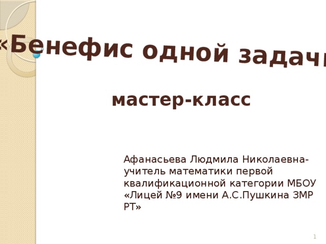 «Бенефис одной задачи» мастер-класс Афанасьева Людмила Николаевна-учитель математики первой квалификационной категории МБОУ «Лицей №9 имени А.С.Пушкина ЗМР РТ»  