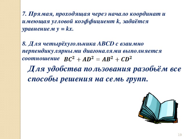 7. Прямая, проходящая через начало координат и имеющая угловой коэффициент k, задаётся уравнением y = kx.  8. Для четырёхугольника ABCD с взаимно перпендикулярными диагоналями выполняется соотношение Для удобства пользования разобьём все способы решения на семь групп.  