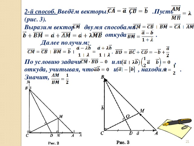 2-й способ. Введём векторы: , .Пусть (рис. 3). Выразим вектор двумя способами:  откуда . Далее получим: По условию задачи или , откуда, учитывая, что и , находим . Значит,  
