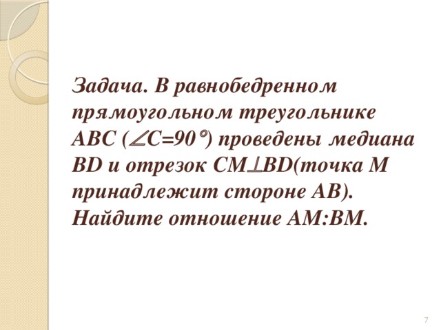 Задача. В равнобедренном прямоугольном треугольнике ABC (  C=90  ) проведены медиана BD и отрезок CM  BD(точка M принадлежит стороне AB). Найдите отношение AM:BM.  