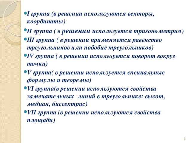 I группа (в решении используются векторы, координаты) II группа ( в решении используется тригонометрия) III группа ( в решении применяется равенство треугольников или подобие треугольников) IV группа ( в решении используется поворот вокруг точки) V группа( в решении используется специальные формулы и теоремы) VI группа(в решении используются свойства замечательных линий в треугольнике: высот, медиан, биссектрис) VII группа (в решении используются свойства площади)  