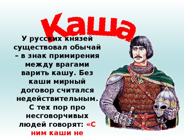 У русских князей существовал обычай – в знак примирения между врагами варить кашу. Без каши мирный договор считался недействительным. С тех пор про несговорчивых людей говорят: «С ним каши не сваришь». 