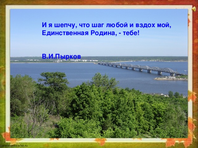 И я шепчу, что шаг любой и вздох мой, Единственная Родина, - тебе!   В.И.Пырков  