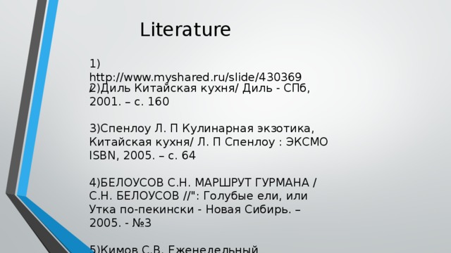 Literature 1) http://www.myshared.ru/slide/430369 / 2)Диль Китайская кухня/ Диль - СПб, 2001. – с. 160 3)Спенлоу Л. П Кулинарная экзотика, Китайская кухня/ Л. П Спенлоу : ЭКСМО ISBN, 2005. – с. 64 4)БЕЛОУСОВ С.Н. МАРШРУТ ГУРМАНА / С.Н. БЕЛОУСОВ //