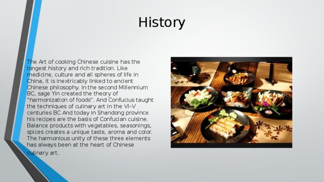 History The Art of cooking Chinese cuisine has the longest history and rich tradition. Like medicine, culture and all spheres of life in China, it is inextricably linked to ancient Chinese philosophy. In the second Millennium BC, sage Yin created the theory of 