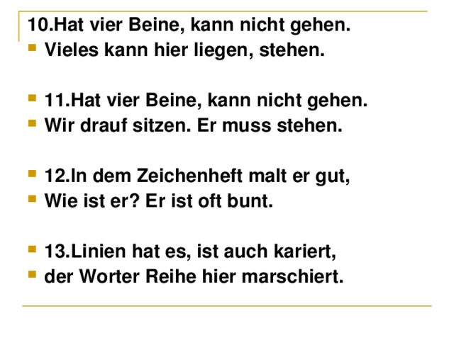 10.Hat vier Beine, kann nicht gehen. Vieles kann hier liegen, stehen.  11.Hat vier Beine, kann nicht gehen. Wir drauf sitzen. Er muss stehen.  12.In dem Zeichenheft malt er gut, Wie ist er ? Er ist oft bunt.  13. Linien hat es, ist auch kariert, der Worter Reihe hier marschiert.  