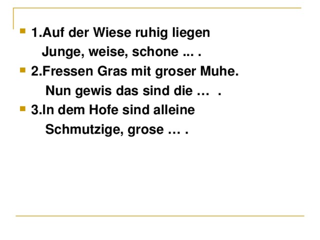 1.Auf der Wiese ruhig liegen  Junge, weise, schone .. . . 2.Fressen Gras mit groser Muhe.  Nun gewis das sind die … . 3.In dem Hofe sind alleine  Schmutzige, grose …  .  