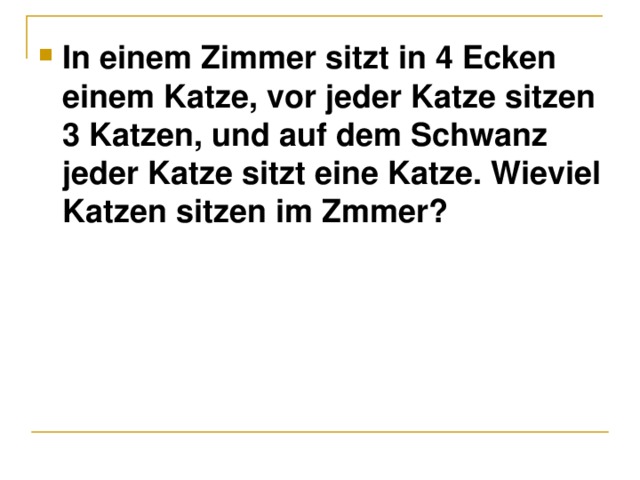In einem Zimmer sitzt in 4 Ecken einem Katze, vor jeder Katze sitzen 3 Katzen, und auf dem Schwanz jeder Katze sitzt eine Katze. Wieviel Katzen sitzen im Zmmer ? 