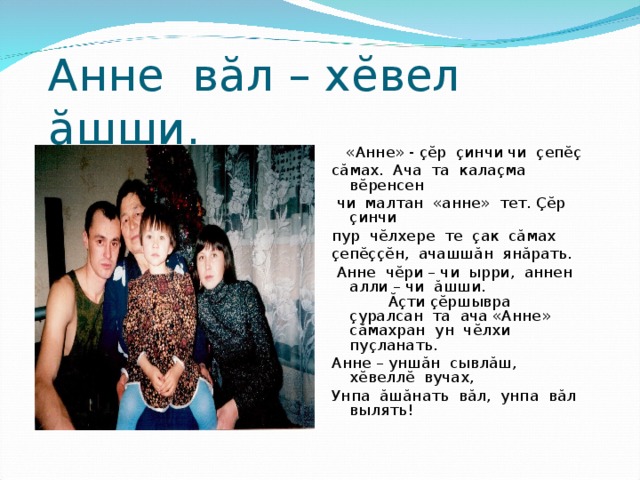 Анне в ă л – х ĕ вел ă шши.  «Анне» - çĕ р ç инчи чи ç еп ĕç  с ă мах. Ача та кала ç ма в ĕ ренсен  чи малтан «анне» тет. Çĕ р ç инчи пур ч ĕ лхере те ç ак с ă мах ç еп ĕççĕ н, ачашш ă н ян ă рать.  Анне ч ĕ ри – чи ырри, аннен алли – чи ă шши. Ăç ти çĕ ршывра ç уралсан та ача «Анне» с ă махран ун ч ĕ лхи пу ç ланать. Анне – унш ă н сывл ă ш, х ĕ велл ĕ вучах, Унпа ă ш ă нать в ă л, унпа в ă л вылять! 