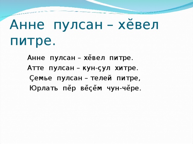 Анне пулсан – х ĕ вел питре.  Анне пулсан – х ĕ вел питре.  Атте пулсан – кун- ç ул хитре.  Ç емье пулсан – телей питре,  Юрлать п ĕ р в ĕçĕ м чун-ч ĕ ре. 
