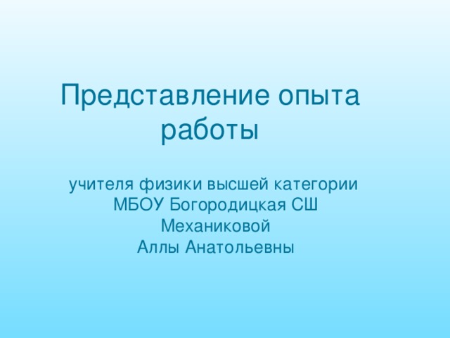 Представление опыта работы учителя физики высшей категории МБОУ Богородицкая СШ  Механиковой Аллы Анатольевны 