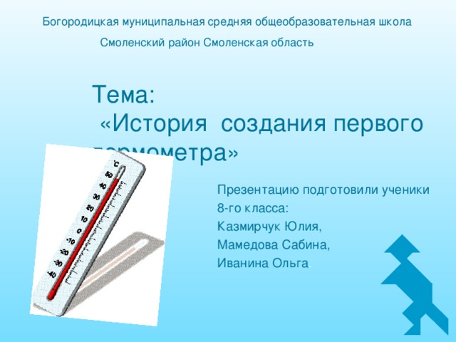 Богородицкая муниципальная средняя общеобразовательная школа  Смоленский район Смоленская область Тема:  «История создания первого  термометра» Презентацию подготовили ученики 8-го класса: Казмирчук Юлия, Мамедова Сабина, Иванина Ольга . 25 