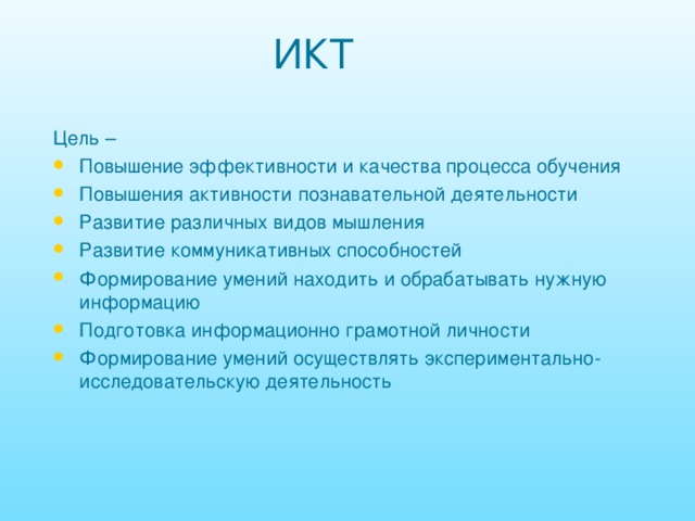 ИКТ Цель – Повышение эффективности и качества процесса обучения Повышения активности познавательной деятельности Развитие различных видов мышления Развитие коммуникативных способностей Формирование умений находить и обрабатывать нужную информацию Подготовка информационно грамотной личности Формирование умений осуществлять экспериментально-исследовательскую деятельность 