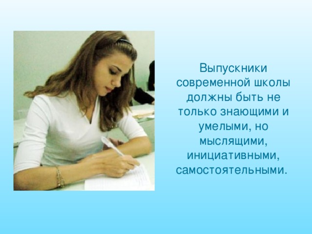 Выпускники современной школы должны быть не только знающими и умелыми, но мыслящими, инициативными, самостоятельными. 