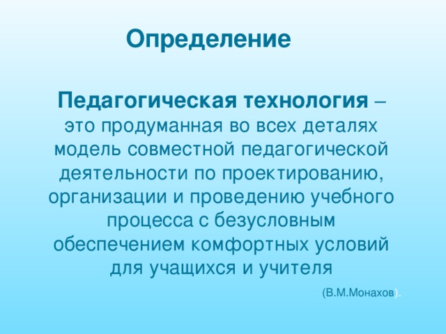 Определение Педагогическая технология – это продуманная во всех деталях модель совместной педагогической деятельности по проектированию, организации и проведению учебного процесса с безусловным обеспечением комфортных условий для учащихся и учителя  (В.М.Монахов ). 