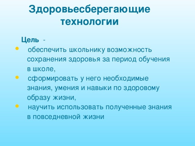 Здоровьесберегающие технологии  Цель -  обеспечить школьнику возможность  сохранения здоровья за период обучения  в школе,  сформировать у него необходимые  знания, умения и навыки по здоровому  образу жизни,  научить использовать полученные знания  в повседневной жизни 