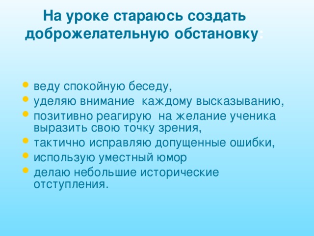 На уроке стараюсь создать доброжелательную обстановку : веду спокойную беседу, уделяю внимание каждому высказыванию, позитивно реагирую на желание ученика выразить свою точку зрения, тактично исправляю допущенные ошибки, использую уместный юмор делаю небольшие исторические отступления. 