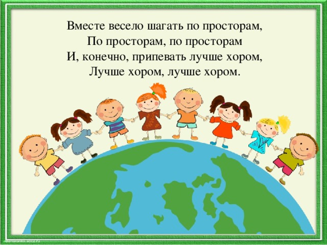 Вместе весело шагать по просторам,  По просторам, по просторам  И, конечно, припевать лучше хором,  Лучше хором, лучше хором. 
