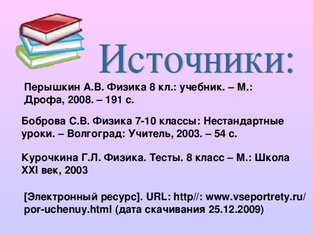 Перышкин А.В. Физика 8 кл.: учебник. – М.: Дрофа, 2008. – 191 с. Боброва С.В. Физика 7-10 классы: Нестандартные уроки. – Волгоград: Учитель, 2003. – 54 с. Курочкина Г.Л. Физика. Тесты. 8 класс – М.: Школа ХХ I век, 2003 [ Электронный ресурс ] . URL: http//: www.vseportrety.ru/  por-uchenuy.html  (дата скачивания 25.12.2009)
