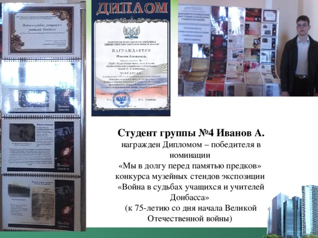 Студент группы №4 Иванов А. награжден Дипломом – победителя в номинации «Мы в долгу перед памятью предков» конкурса музейных стендов экспозиции «Война в судьбах учащихся и учителей Донбасса» (к 75-летию со дня начала Великой Отечественной войны) 