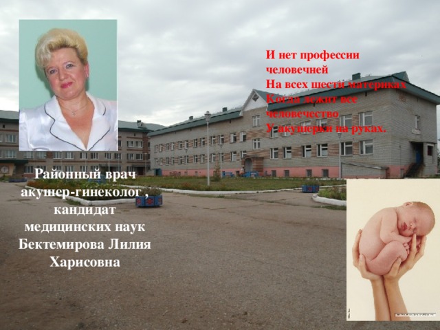 И нет профессии человечней На всех шести материках Когда лежит все человечество У акушерки на руках. Районный врач акушер-гинеколог , кандидат медицинских наук Бектемирова Лилия Харисовна 