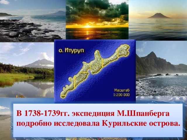 В 1738-1739гг. экспедиция М.Шпанберга подробно исследовала Курильские острова.  9 