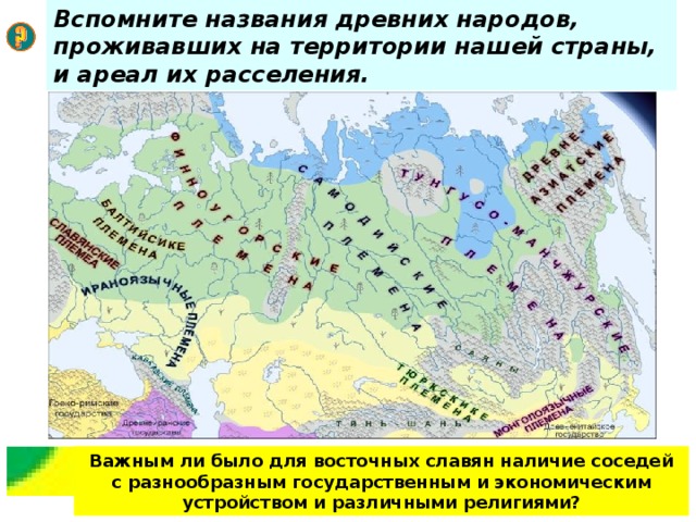 Вспомните названия древних народов, проживавших на территории нашей страны, и ареал их расселения. Важным ли было для восточных славян наличие соседей с разнообразным государственным и экономическим устройством и различными религиями? 