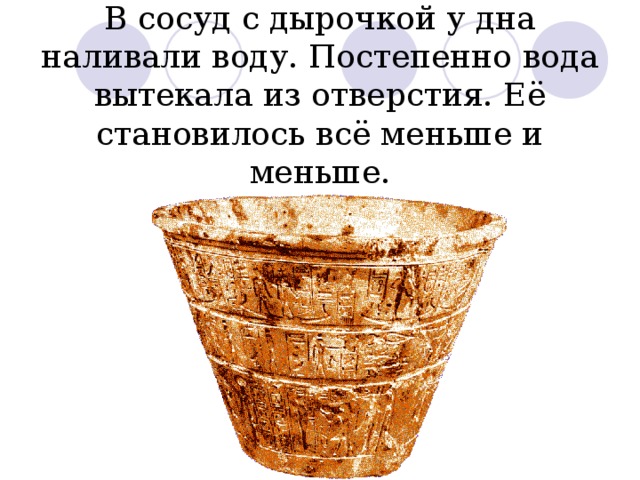 В сосуд с дырочкой у дна наливали воду. Постепенно вода вытекала из отверстия. Её становилось всё меньше и меньше. 
