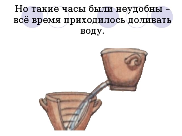 Но такие часы были неудобны – всё время приходилось доливать воду. 