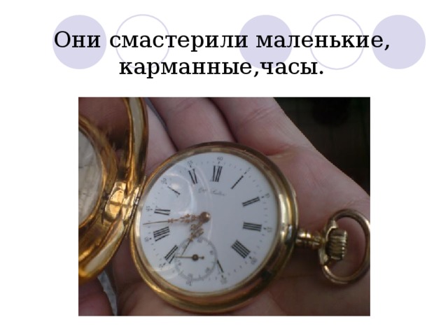 Они смастерили маленькие, карманные,часы. 