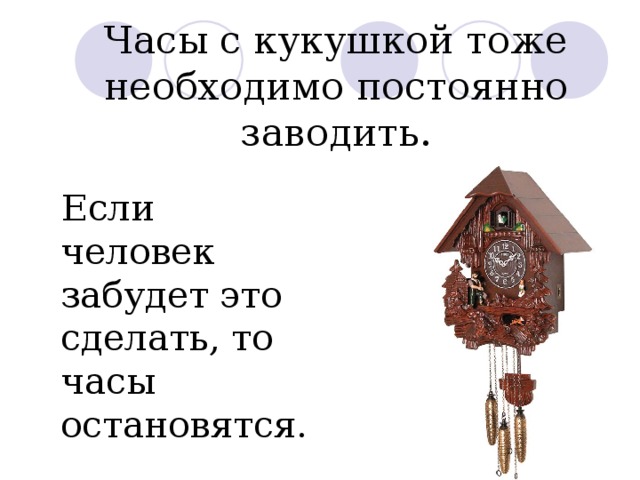 Часы с кукушкой тоже необходимо постоянно заводить.  Если человек забудет это сделать, то часы остановятся. 