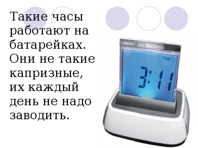  Такие часы работают на батарейках. Они не такие капризные, их каждый день не надо заводить. 