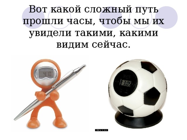 Вот какой сложный путь прошли часы, чтобы мы их увидели такими, какими видим сейчас. 