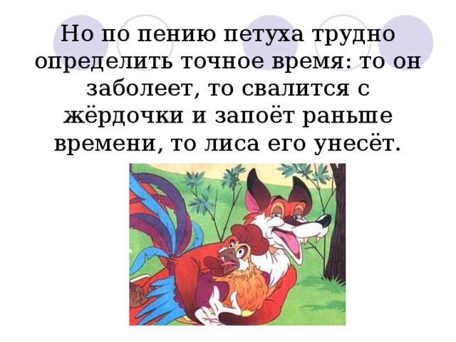 Но по пению петуха трудно определить точное время: то он заболеет, то свалится с жёрдочки и запоёт раньше времени, то лиса его унесёт. 
