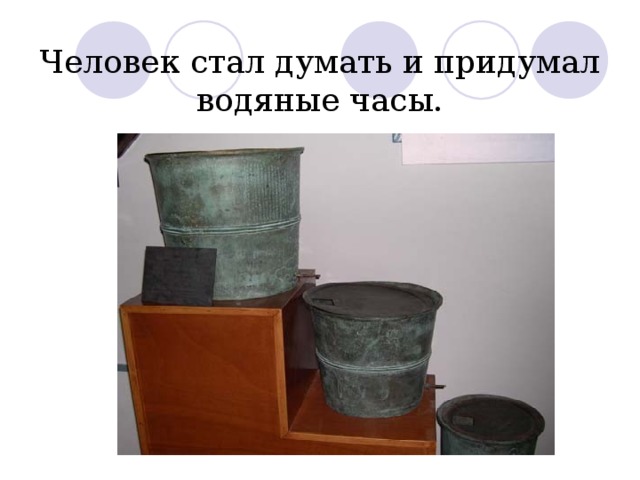 Человек стал думать и придумал водяные часы. 