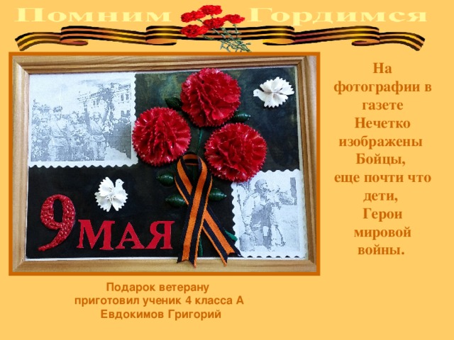 На фотографии в газете Нечетко изображены   Бойцы, еще почти что дети,   Герои мировой войны.   Подарок ветерану приготовил ученик 4 класса А  Евдокимов Григорий 