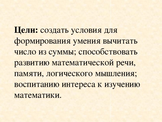 Цели: создать условия для формирования умения вычитать число из суммы; способствовать развитию математической речи, памяти, логического мышления; воспитанию интереса к изучению математики. 